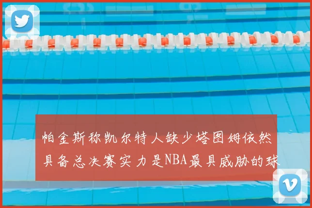 帕金斯称凯尔特人缺少塔图姆依然具备总决赛实力是NBA最具威胁的球队