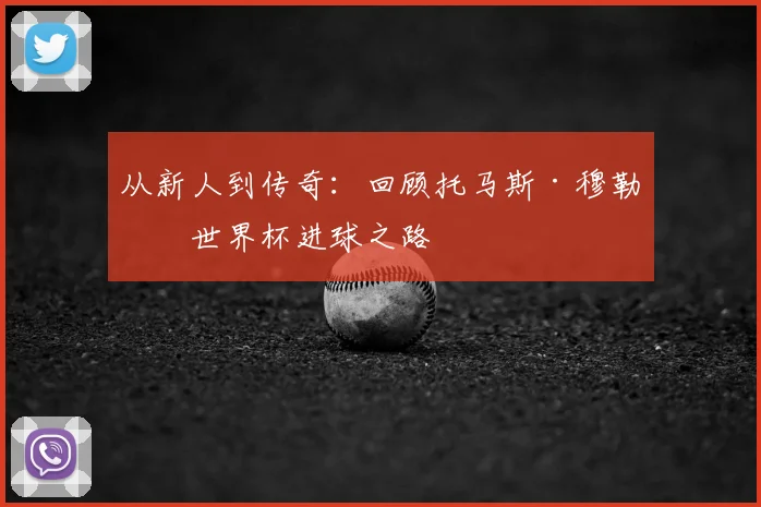 从新人到传奇：回顾托马斯·穆勒的世界杯进球之路