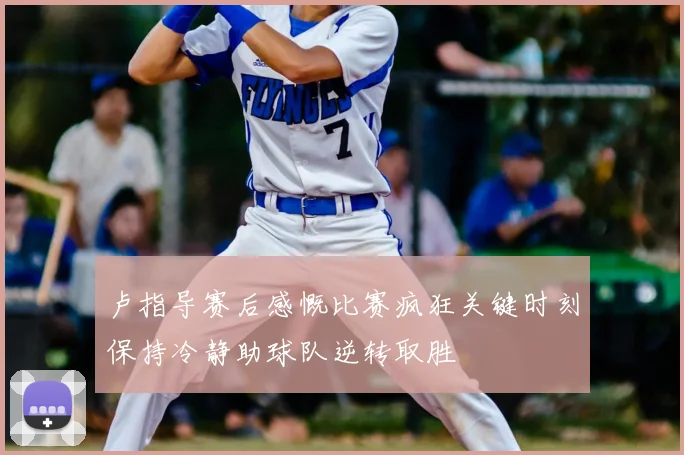 卢指导赛后感慨比赛疯狂关键时刻保持冷静助球队逆转取胜
