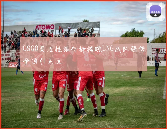CSGO灵活性排行榜揭晓LNG战队强势登顶引关注