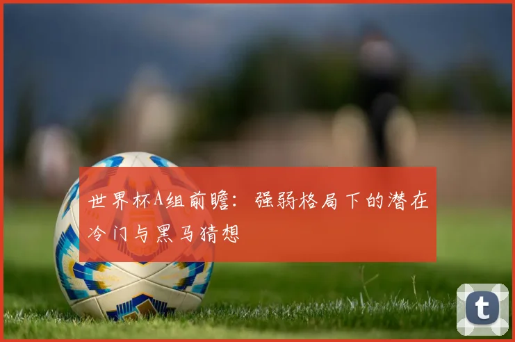 世界杯A组前瞻:强弱格局下的潜在冷门与黑马猜想