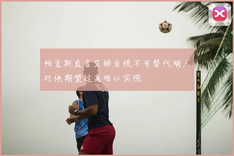 帕金斯直言艾顿自视不可替代湖人对他期望过高难以实现