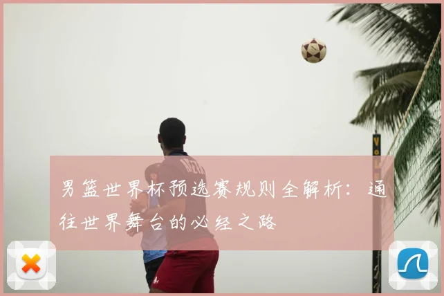 男篮世界杯预选赛规则全解析：通往世界舞台的必经之路