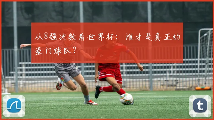 从8强次数看世界杯：谁才是真正的豪门球队？