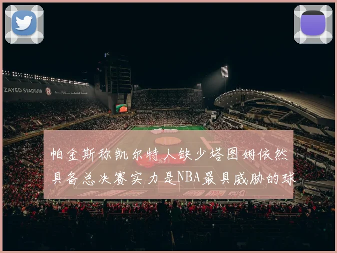 帕金斯称凯尔特人缺少塔图姆依然具备总决赛实力是NBA最具威胁的球队