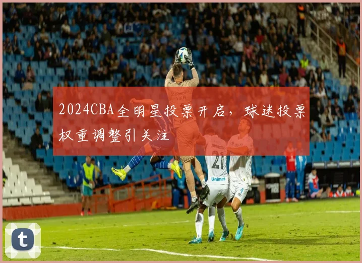 2024CBA全明星投票开启，球迷投票权重调整引关注