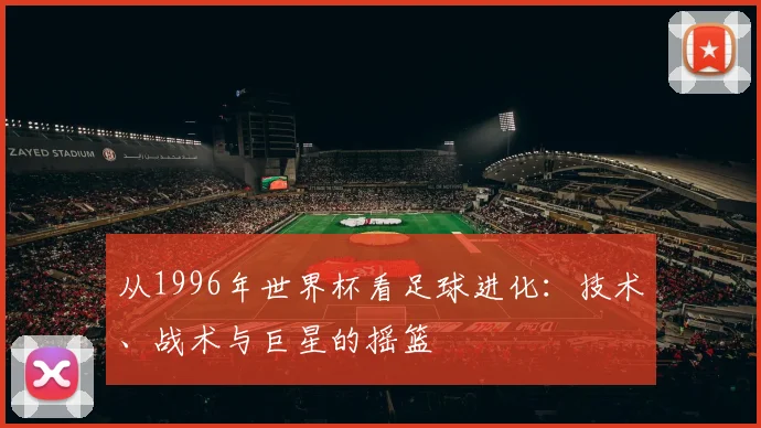 从1996年世界杯看足球进化：技术、战术与巨星的摇篮