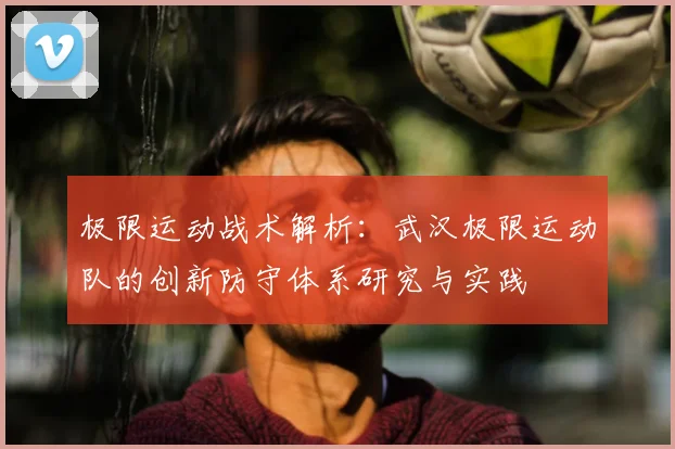 极限运动战术解析:武汉极限运动队的创新防守体系研究与实践