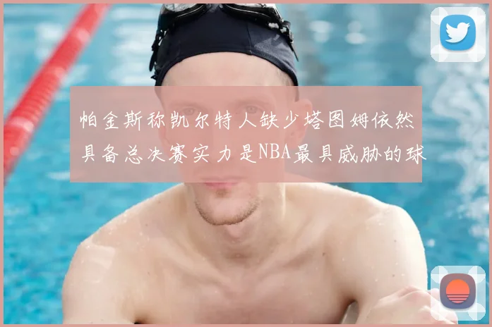 帕金斯称凯尔特人缺少塔图姆依然具备总决赛实力是NBA最具威胁的球队