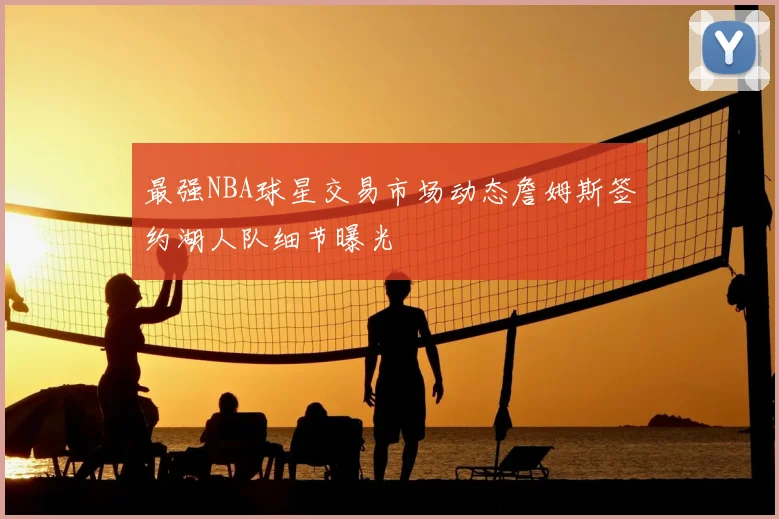 最强NBA球星交易市场动态詹姆斯签约湖人队细节曝光