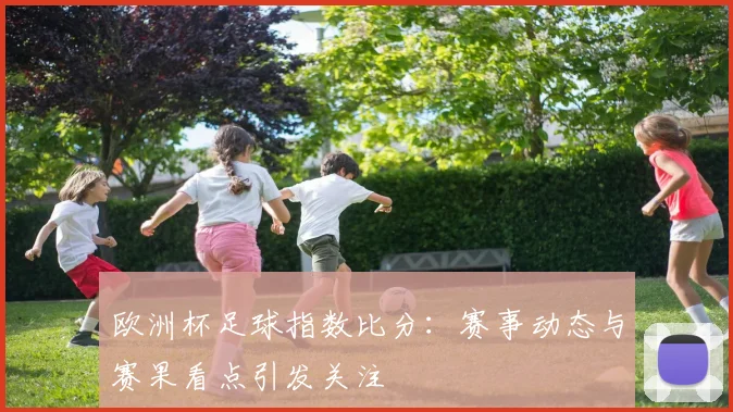 欧洲杯足球指数比分:赛事动态与赛果看点引发关注
