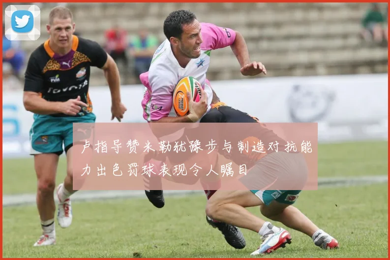 卢指导赞米勒犹豫步与制造对抗能力出色罚球表现令人瞩目