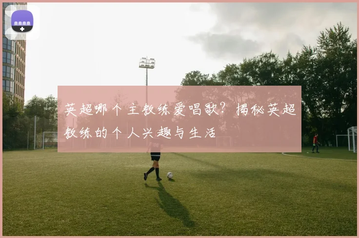 英超哪个主教练爱唱歌？揭秘英超教练的个人兴趣与生活