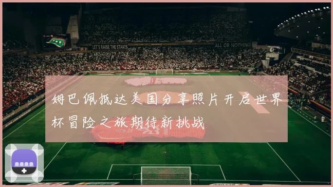 姆巴佩抵达美国分享照片开启世界杯冒险之旅期待新挑战