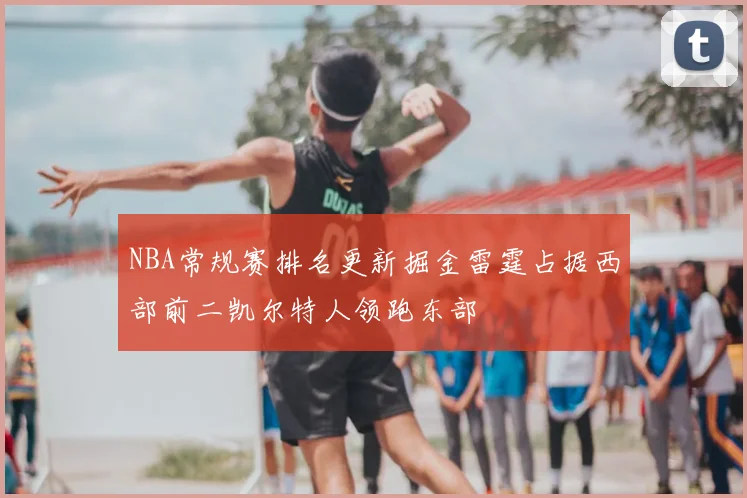 NBA常规赛排名更新掘金雷霆占据西部前二凯尔特人领跑东部
