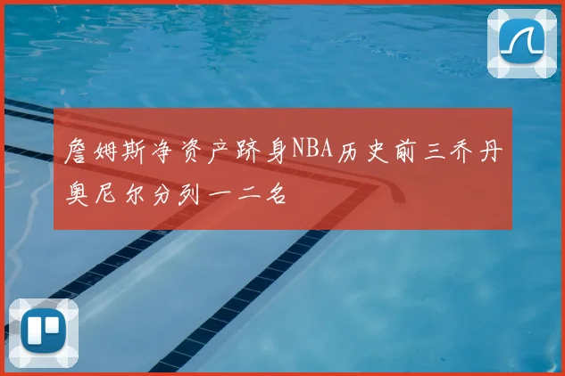詹姆斯净资产跻身NBA历史前三乔丹奥尼尔分列一二名