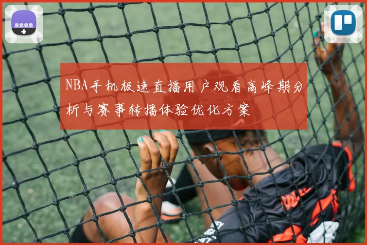 NBA手机极速直播用户观看高峰期分析与赛事转播体验优化方案