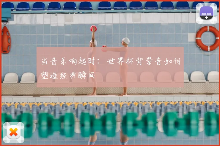 当音乐响起时:世界杯背景音如何塑造经典瞬间