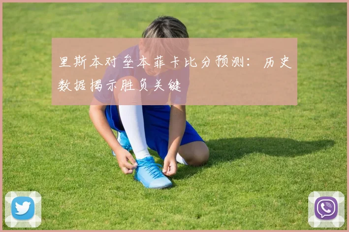 里斯本对垒本菲卡比分预测:历史数据揭示胜负关键