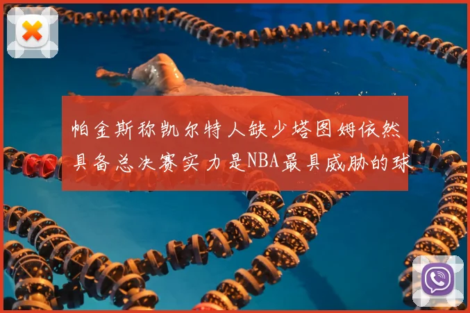 帕金斯称凯尔特人缺少塔图姆依然具备总决赛实力是NBA最具威胁的球队