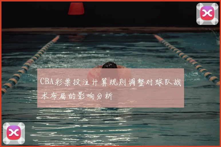 CBA彩票投注计算规则调整对球队战术布局的影响分析