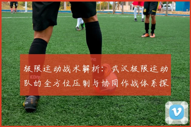 极限运动战术解析:武汉极限运动队的全方位压制与协同作战体系探讨