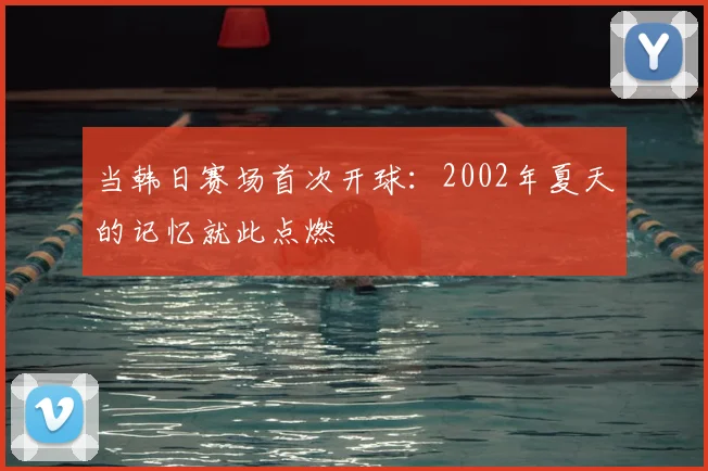 当韩日赛场首次开球:2002年夏天的记忆就此点燃