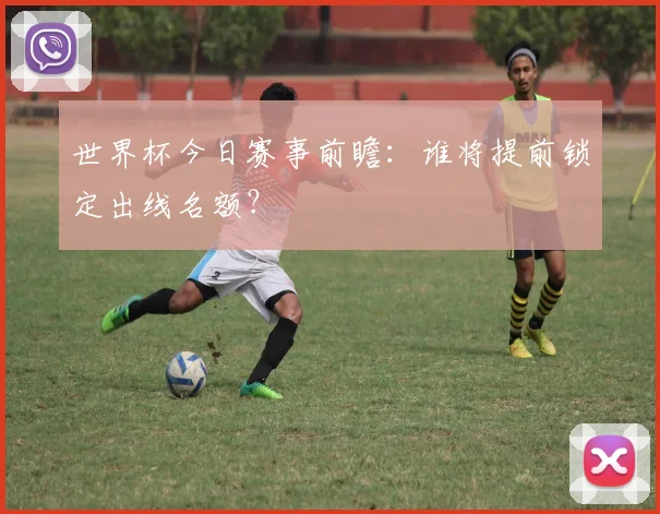 世界杯今日赛事前瞻:谁将提前锁定出线名额?