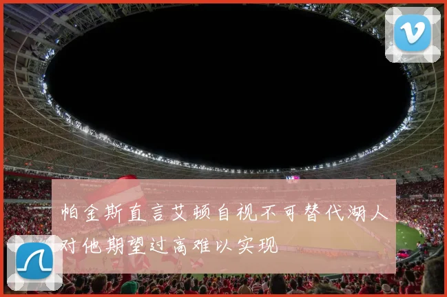 帕金斯直言艾顿自视不可替代湖人对他期望过高难以实现