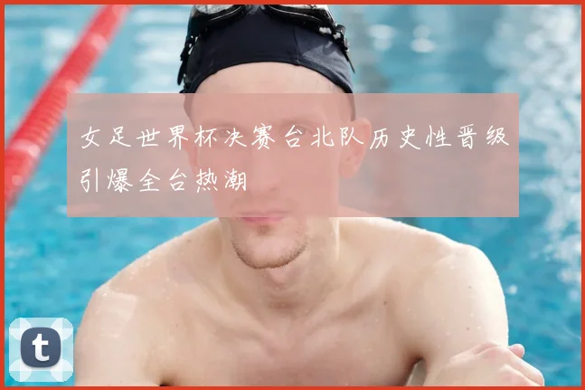 女足世界杯决赛台北队历史性晋级引爆全台热潮