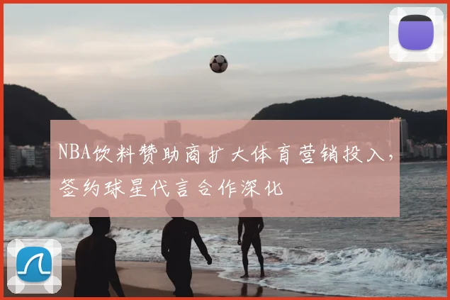 NBA饮料赞助商扩大体育营销投入，签约球星代言合作深化