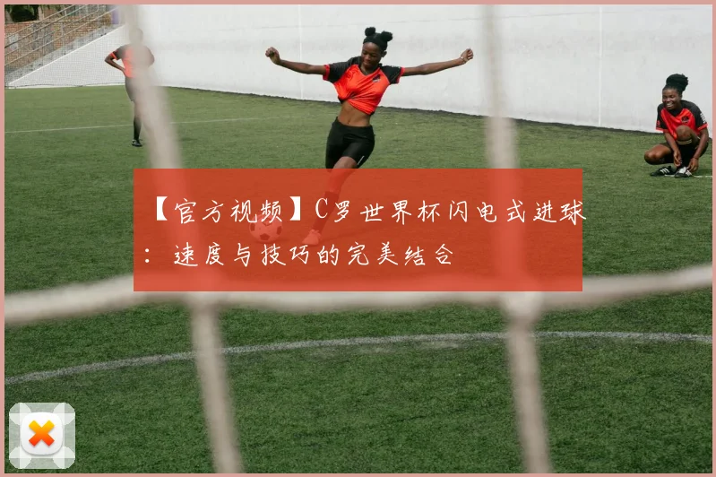 【官方视频】C罗世界杯闪电式进球:速度与技巧的完美结合