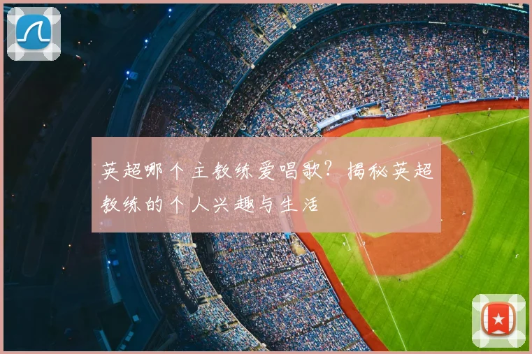 英超哪个主教练爱唱歌？揭秘英超教练的个人兴趣与生活