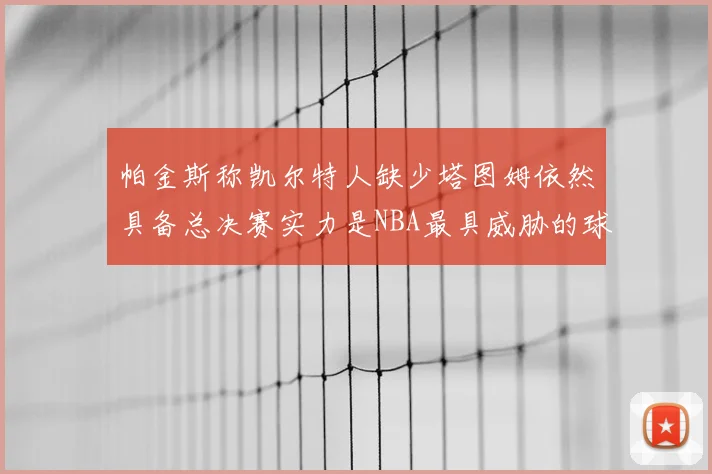帕金斯称凯尔特人缺少塔图姆依然具备总决赛实力是NBA最具威胁的球队