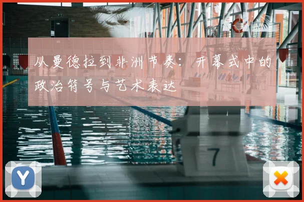 从曼德拉到非洲节奏:开幕式中的政治符号与艺术表达