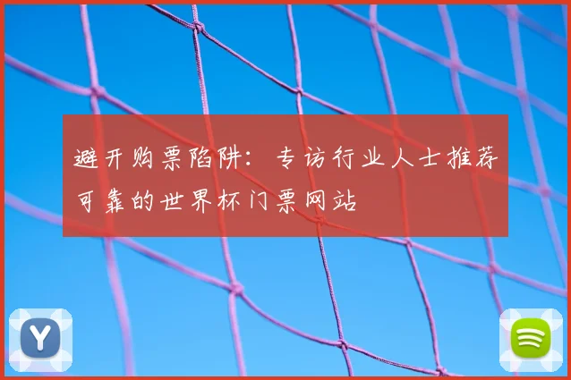 避开购票陷阱：专访行业人士推荐可靠的世界杯门票网站