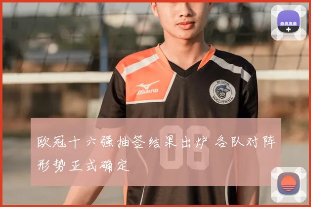 欧冠十六强抽签结果出炉 各队对阵形势正式确定