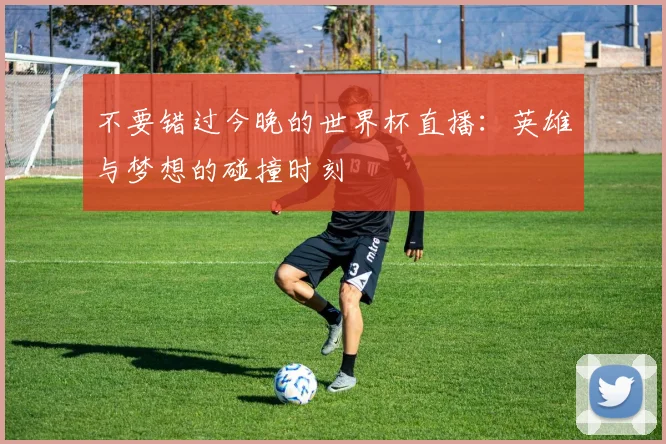 不要错过今晚的世界杯直播:英雄与梦想的碰撞时刻