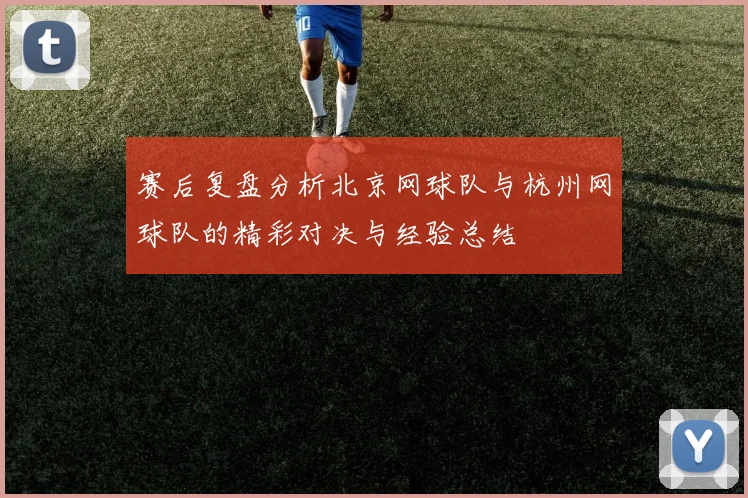 赛后复盘分析北京网球队与杭州网球队的精彩对决与经验总结
