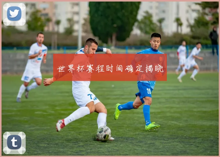 世界杯赛程时间确定揭晓