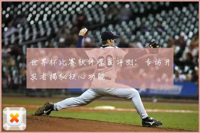 世界杯比赛软件深度评测:专访开发者揭秘核心功能