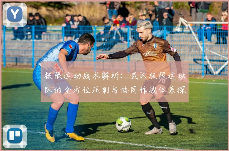 极限运动战术解析:武汉极限运动队的全方位压制与协同作战体系探讨
