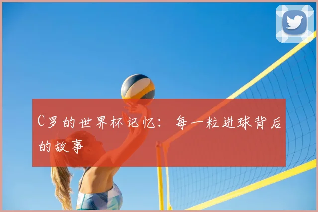C罗的世界杯记忆:每一粒进球背后的故事