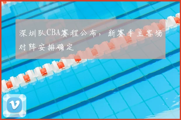 深圳队CBA赛程公布,新赛季主客场对阵安排确定