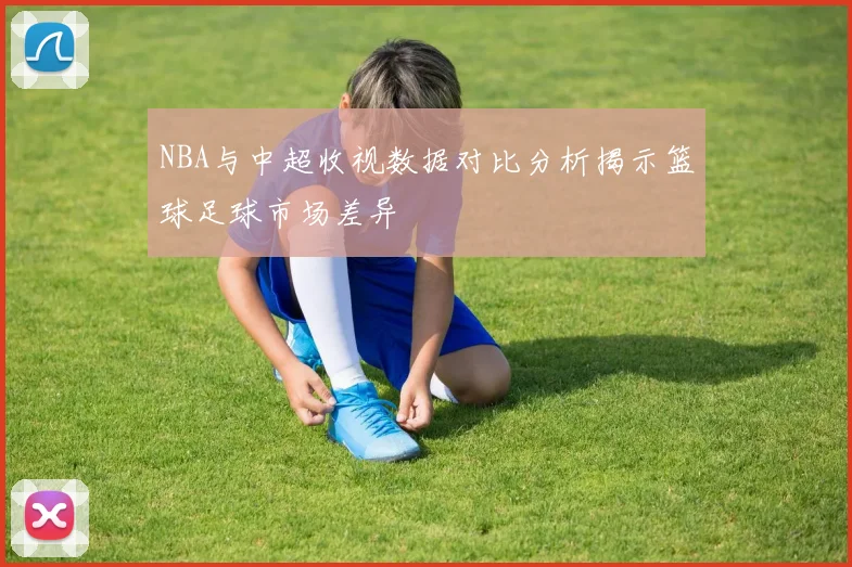 NBA与中超收视数据对比分析揭示篮球足球市场差异