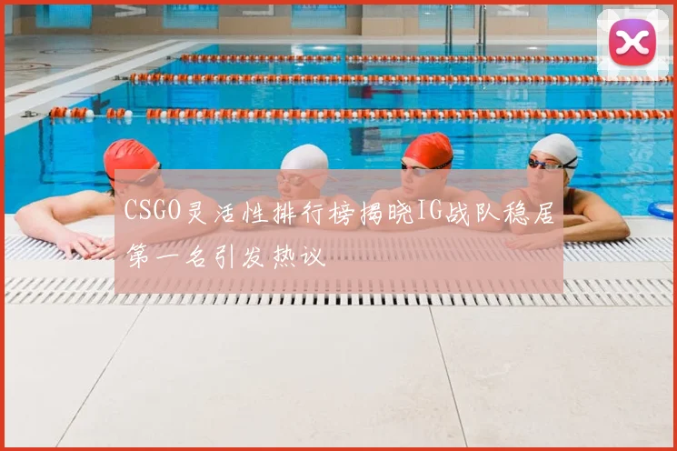 CSGO灵活性排行榜揭晓IG战队稳居第一名引发热议
