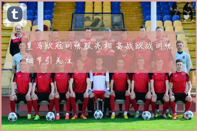皇马欧冠训练服亮相 备战欧战训练细节引关注