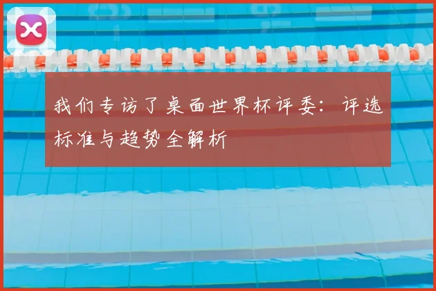 我们专访了桌面世界杯评委：评选标准与趋势全解析