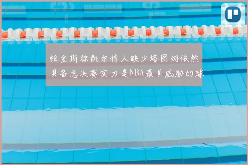 帕金斯称凯尔特人缺少塔图姆依然具备总决赛实力是NBA最具威胁的球队