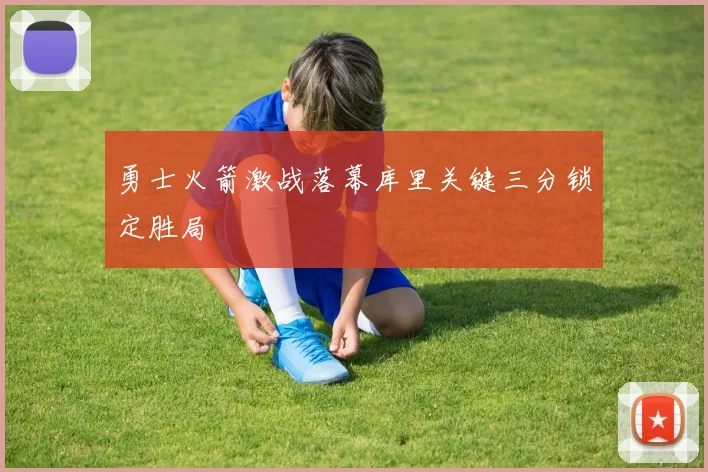 勇士火箭激战落幕库里关键三分锁定胜局